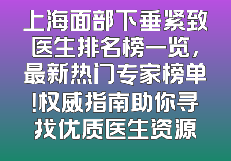 上海面部下垂紧致医生排名榜一览，最新热门专家榜单！权威指南助你寻找优质医生资源