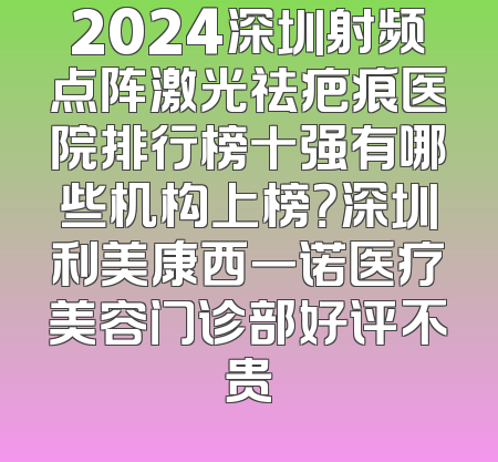 2024深圳射频点阵激光祛疤痕医院排行榜十强有哪些机构上榜？深圳利美康西一诺医疗美容门诊部好评不贵