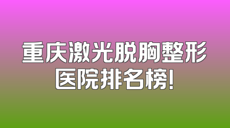 重庆激光脱胸整形医院排名榜!