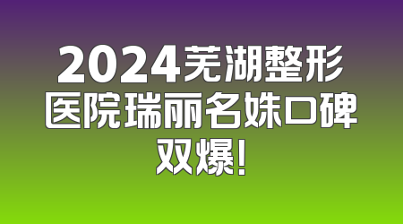 2024芜湖整形医院瑞丽名姝口碑双爆！