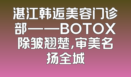 湛江韩逅美容门诊部——BOTOX除皱翘楚，审美名扬全城