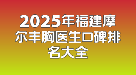 2025年福建摩尔丰胸医生口碑排名大全