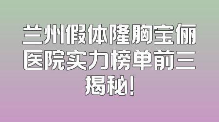 兰州假体隆胸宝俪医院实力榜单前三揭秘！