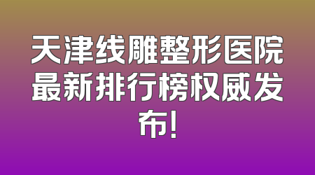 天津线雕整形医院最新排行榜权威发布！