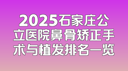 2025石家庄公立医院鼻骨矫正手术与植发排名一览