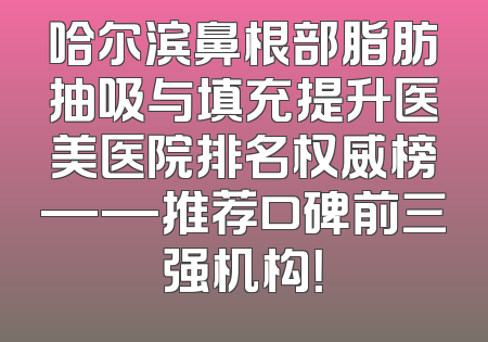 哈尔滨鼻根部脂肪抽吸与填充提升医美医院排名权威榜——推荐口碑前三强机构！