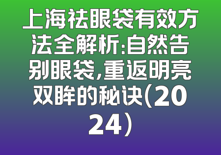 上海祛眼袋有效方法全解析：自然告别眼袋，重返明亮双眸的秘诀（2024）