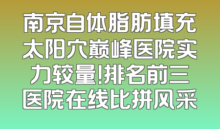 南京自体脂肪填充太阳穴巅峰医院实力较量！排名前三医院在线比拼风采