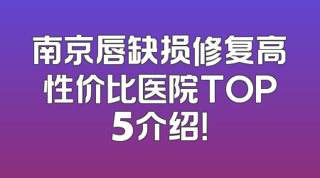 南京唇缺损修复高性价比医院TOP5介绍！