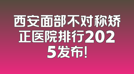 西安面部不对称矫正医院排行2025发布！