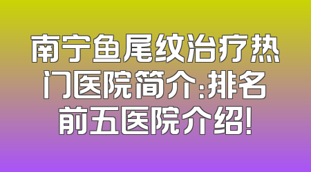 南宁鱼尾纹治疗热门医院简介：排名前五医院介绍！