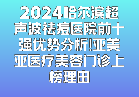 2024哈尔滨超声波祛痘医院前十强优势分析！亚美亚医疗美容门诊上榜理由