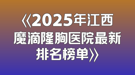 《2025年江西魔滴隆胸医院最新排名榜单》