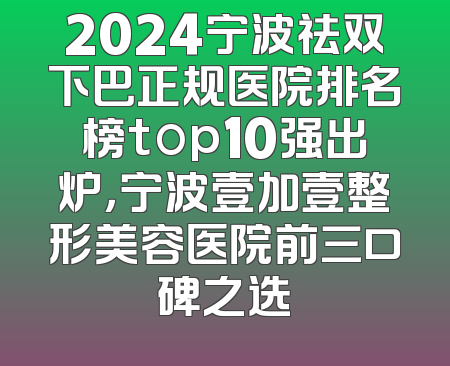 2024宁波祛双下巴正规医院排名榜top10强出炉，宁波壹加壹整形美容医院前三口碑之选