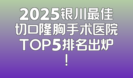 2025银川最佳切口隆胸手术医院TOP5排名出炉！