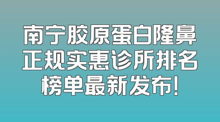 南宁胶原蛋白隆鼻正规实惠诊所排名榜单最新发布！