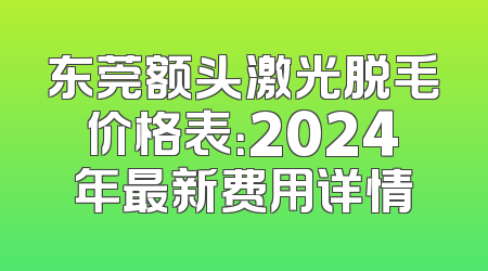 东莞额头激光脱毛价格表：2024年最新费用详情