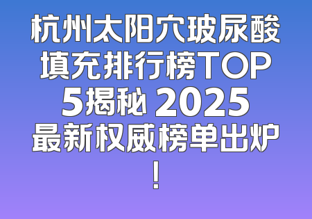 杭州太阳穴玻尿酸填充排行榜TOP5揭秘 2025最新权威榜单出炉！