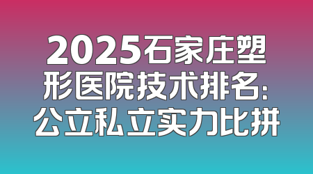 2025石家庄塑形医院技术排名：公立私立实力比拼