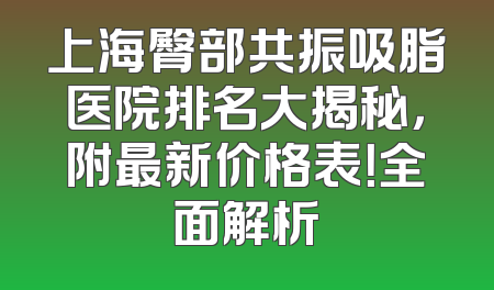 上海臀部共振吸脂医院排名大揭秘，附最新价格表！全面解析