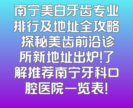 南宁美白牙齿专业排行及地址全攻略 探秘美齿前沿诊所新地址出炉！了解推荐南宁牙科口腔医院一览表！