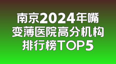 南京2024年嘴变薄医院高分机构排行榜TOP5