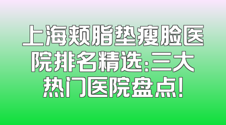 上海颊脂垫瘦脸医院排名精选：三大热门医院盘点！