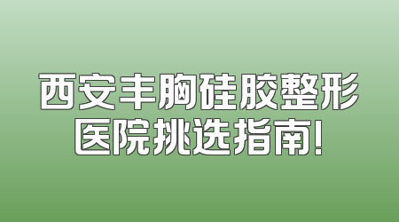 西安丰胸硅胶整形医院挑选指南!