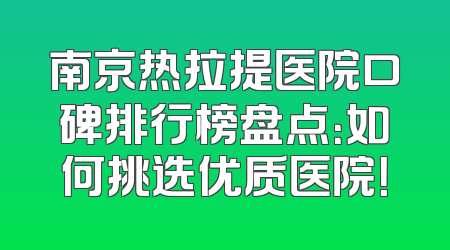 南京热拉提医院口碑排行榜盘点：如何挑选优质医院！