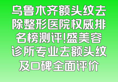 乌鲁木齐额头纹去除整形医院权威排名榜测评！盛美容诊所专业去额头纹及口碑全面评价