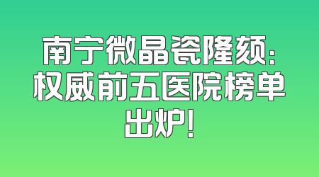 南宁微晶瓷隆颏：权威前五医院榜单出炉！