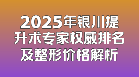 2025年银川提升术专家权威排名及整形价格解析