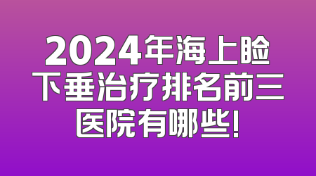 2024年海上睑下垂治疗排名前三医院有哪些!
