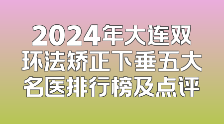 2024年大连双环法矫正下垂五大名医排行榜及点评