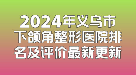 2024年义乌市下颌角整形医院排名及评价最新更新