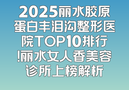 2025丽水胶原蛋白丰泪沟整形医院TOP10排行！丽水女人香美容诊所上榜解析