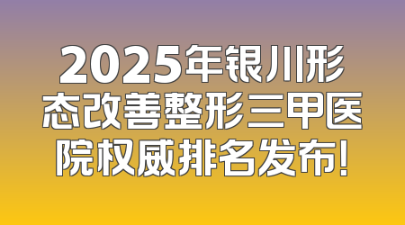 2025年银川形态改善整形三甲医院权威排名发布！