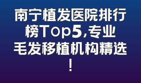 南宁植发医院排行榜Top5，专业毛发移植机构精选！