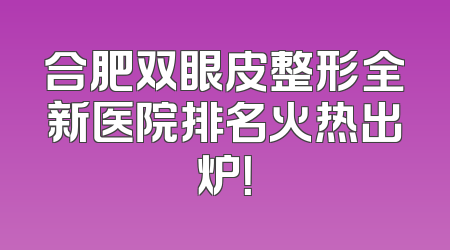 合肥双眼皮整形全新医院排名火热出炉！