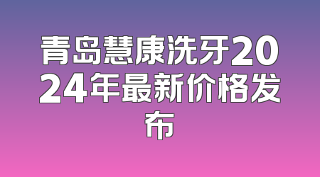 青岛慧康洗牙2024年最新价格发布