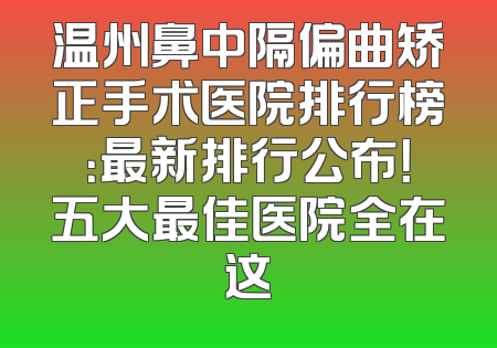 温州鼻中隔偏曲矫正手术医院排行榜：最新排行公布！五大最佳医院全在这