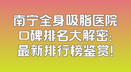 南宁全身吸脂医院口碑排名大解密：最新排行榜鉴赏！