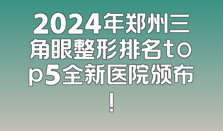 2024年郑州三角眼整形排名top5全新医院颁布!