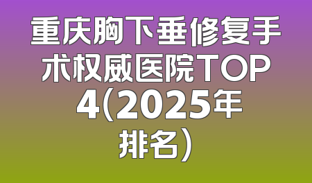 重庆胸下垂修复手术权威医院TOP 4（2025年排名）