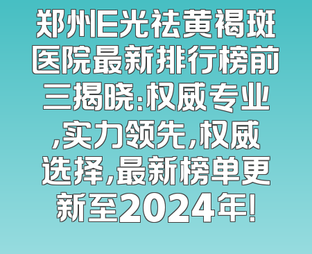 郑州E光祛黄褐斑医院最新排行榜前三揭晓：权威专业，实力领先，权威选择，最新榜单更新至2024年！