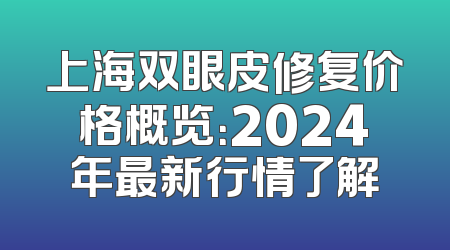 上海双眼皮修复价格概览：2024年最新行情了解