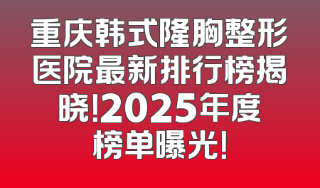 重庆韩式隆胸整形医院最新排行榜揭晓！2025年度榜单曝光！