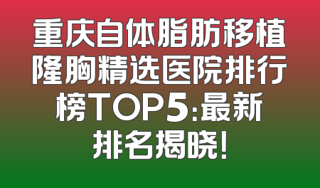 重庆自体脂肪移植隆胸精选医院排行榜TOP5：最新排名揭晓！