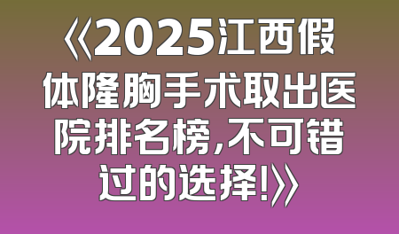 《2025江西假体隆胸手术取出医院排名榜，不可错过的选择！》