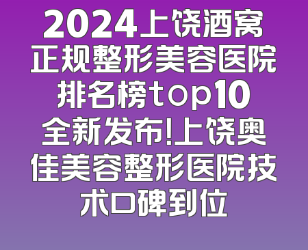 2024上饶酒窝正规整形美容医院排名榜top10全新发布！上饶奥佳美容整形医院技术口碑到位
